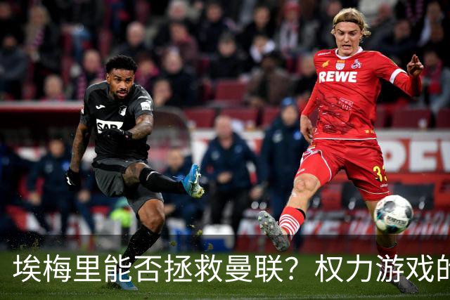 埃梅里能否拯救曼联？权力游戏的幕后故事