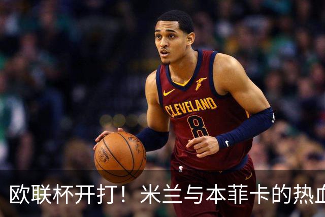 欧联杯开打！米兰与本菲卡的热血对决即将上演！